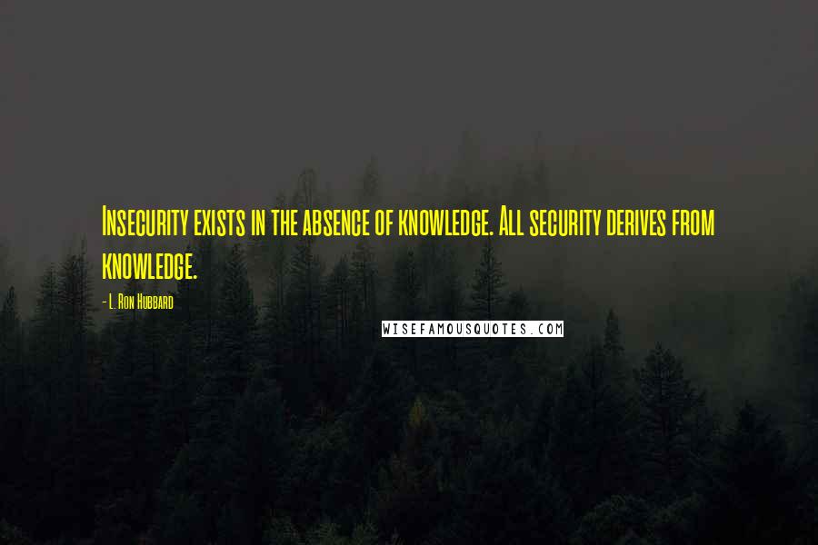 L. Ron Hubbard Quotes: Insecurity exists in the absence of knowledge. All security derives from knowledge.