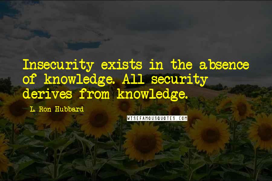 L. Ron Hubbard Quotes: Insecurity exists in the absence of knowledge. All security derives from knowledge.