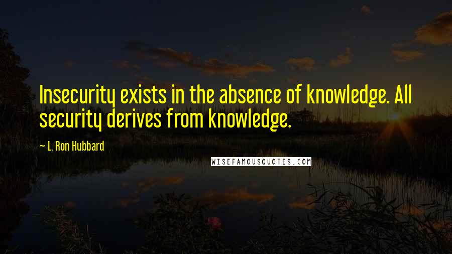 L. Ron Hubbard Quotes: Insecurity exists in the absence of knowledge. All security derives from knowledge.