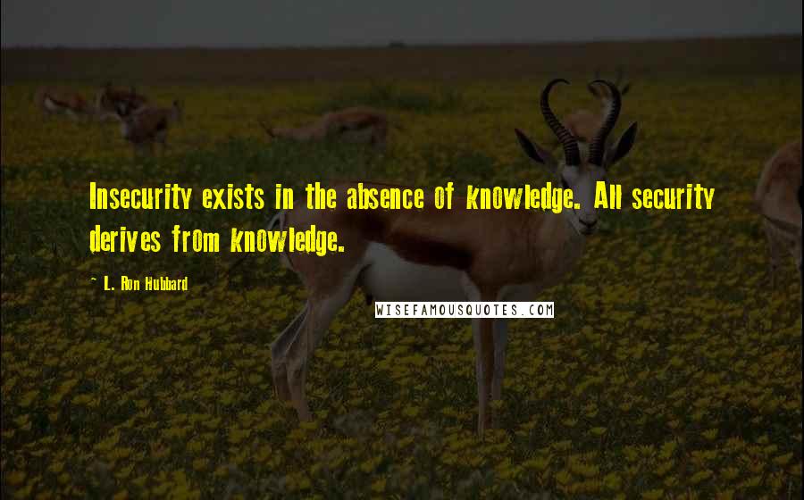 L. Ron Hubbard Quotes: Insecurity exists in the absence of knowledge. All security derives from knowledge.