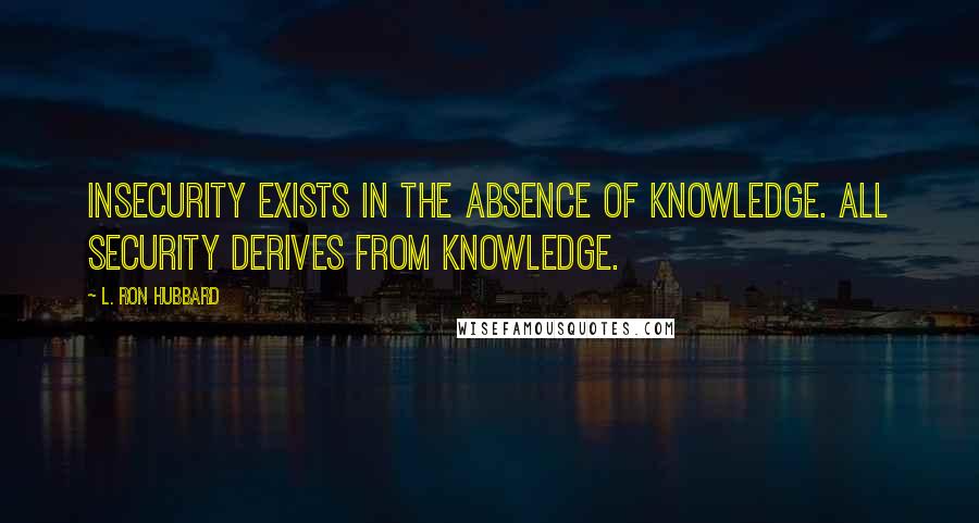 L. Ron Hubbard Quotes: Insecurity exists in the absence of knowledge. All security derives from knowledge.