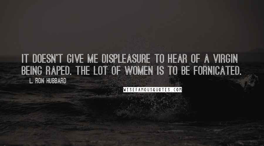 L. Ron Hubbard Quotes: It doesn't give me displeasure to hear of a virgin being raped. The lot of women is to be fornicated.