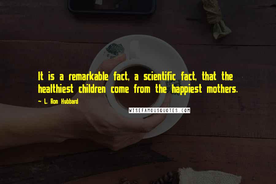 L. Ron Hubbard Quotes: It is a remarkable fact, a scientific fact, that the healthiest children come from the happiest mothers.