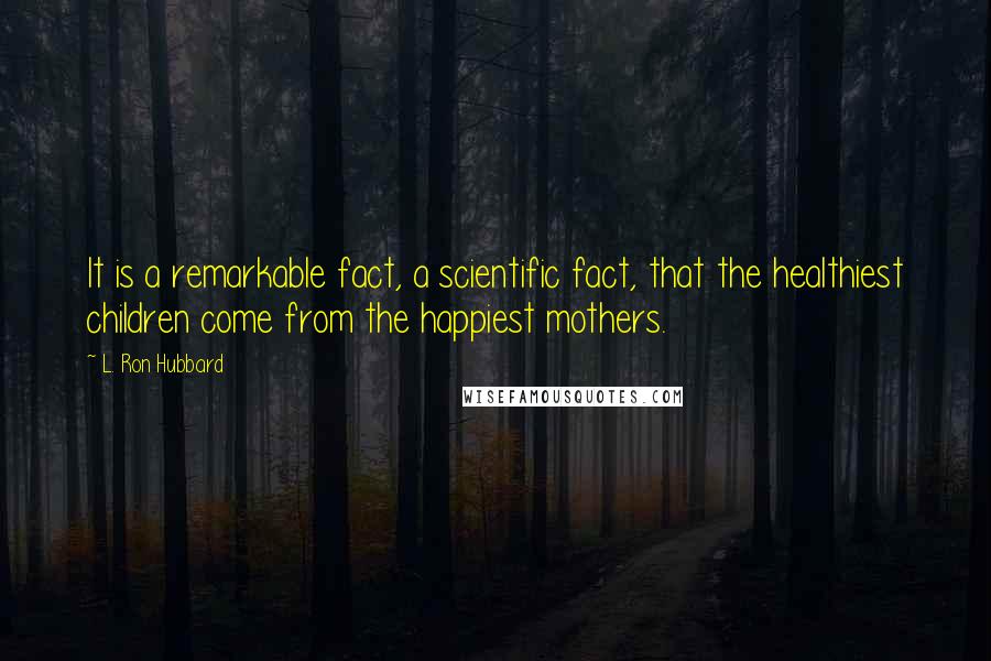 L. Ron Hubbard Quotes: It is a remarkable fact, a scientific fact, that the healthiest children come from the happiest mothers.