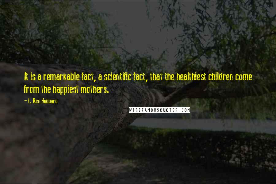 L. Ron Hubbard Quotes: It is a remarkable fact, a scientific fact, that the healthiest children come from the happiest mothers.