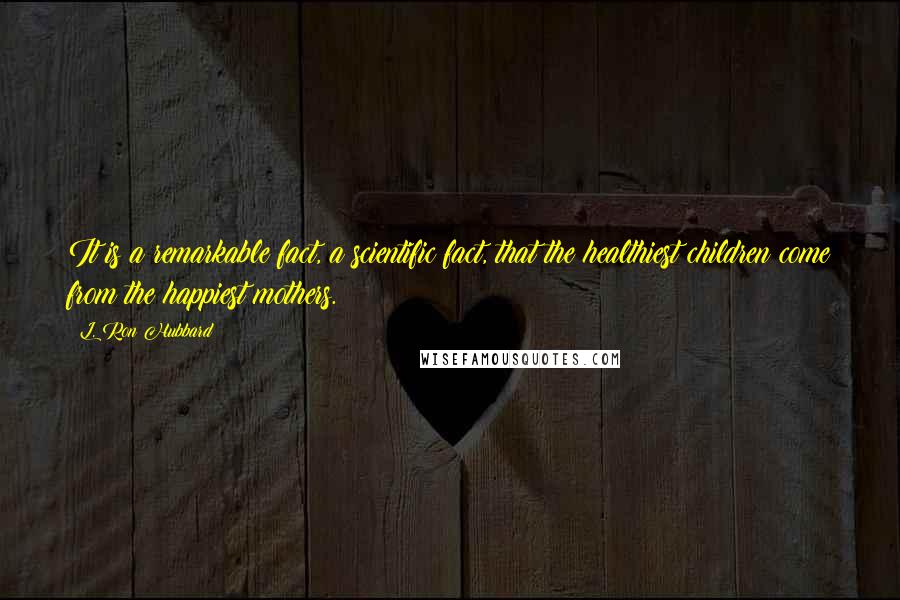 L. Ron Hubbard Quotes: It is a remarkable fact, a scientific fact, that the healthiest children come from the happiest mothers.