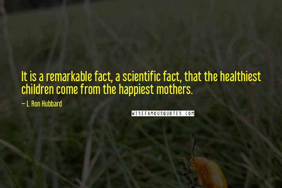 L. Ron Hubbard Quotes: It is a remarkable fact, a scientific fact, that the healthiest children come from the happiest mothers.