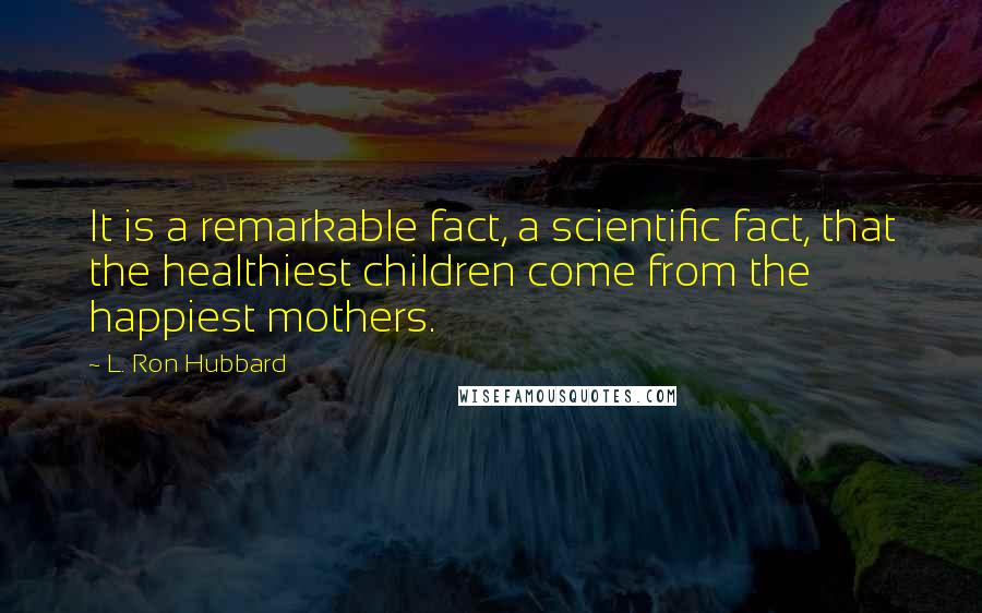 L. Ron Hubbard Quotes: It is a remarkable fact, a scientific fact, that the healthiest children come from the happiest mothers.