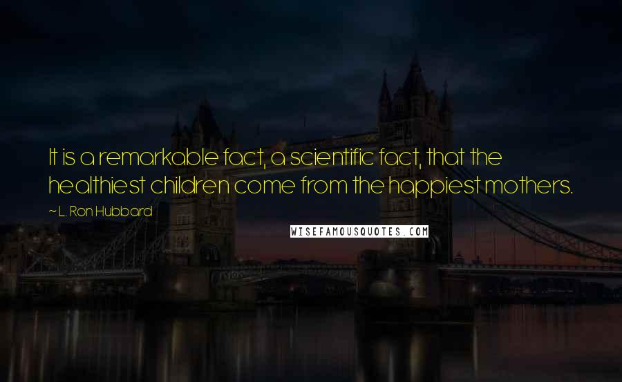 L. Ron Hubbard Quotes: It is a remarkable fact, a scientific fact, that the healthiest children come from the happiest mothers.