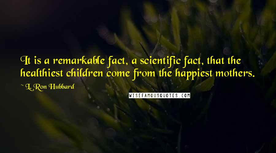 L. Ron Hubbard Quotes: It is a remarkable fact, a scientific fact, that the healthiest children come from the happiest mothers.