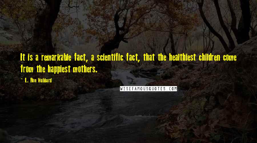L. Ron Hubbard Quotes: It is a remarkable fact, a scientific fact, that the healthiest children come from the happiest mothers.