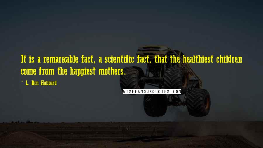 L. Ron Hubbard Quotes: It is a remarkable fact, a scientific fact, that the healthiest children come from the happiest mothers.