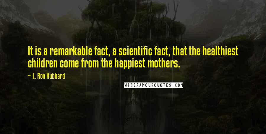 L. Ron Hubbard Quotes: It is a remarkable fact, a scientific fact, that the healthiest children come from the happiest mothers.