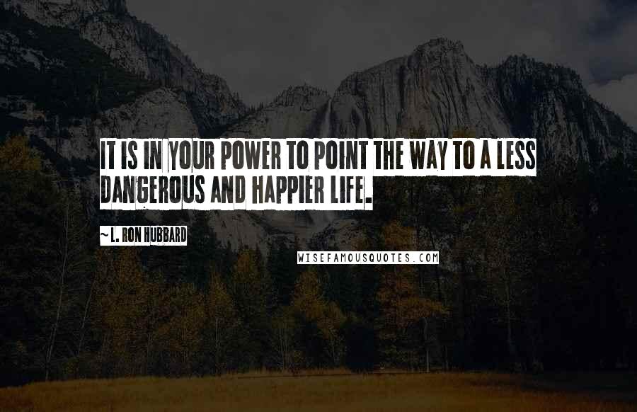 L. Ron Hubbard Quotes: It is in your power to point the way to a less dangerous and happier life.