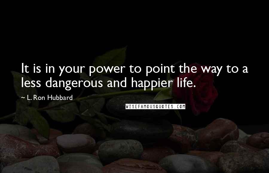 L. Ron Hubbard Quotes: It is in your power to point the way to a less dangerous and happier life.