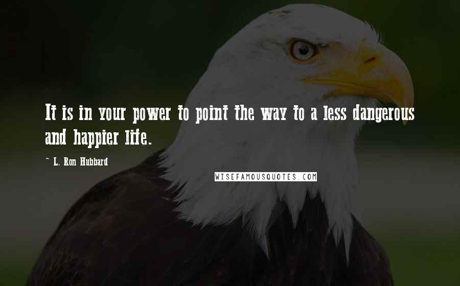 L. Ron Hubbard Quotes: It is in your power to point the way to a less dangerous and happier life.