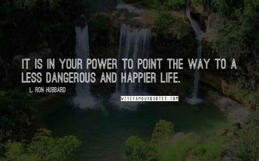 L. Ron Hubbard Quotes: It is in your power to point the way to a less dangerous and happier life.