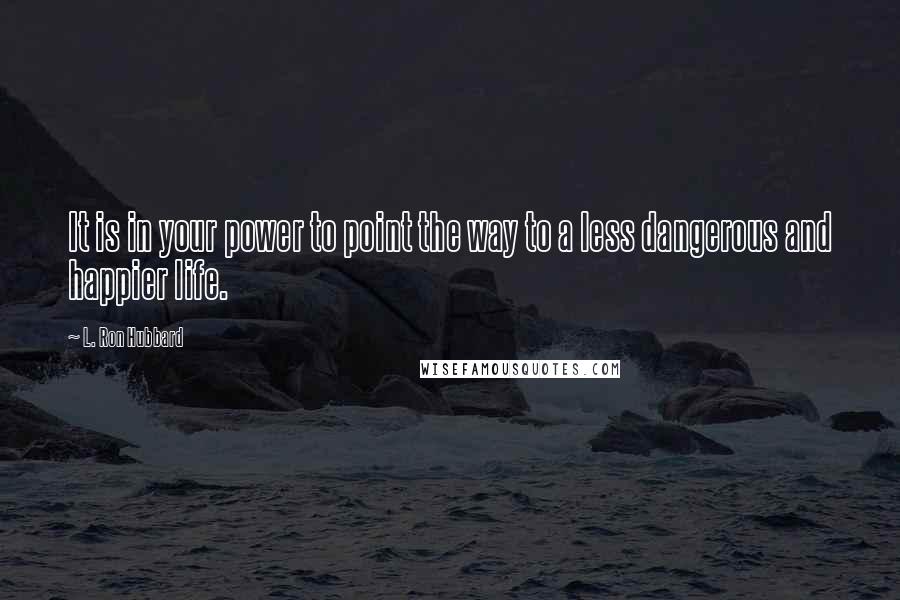 L. Ron Hubbard Quotes: It is in your power to point the way to a less dangerous and happier life.