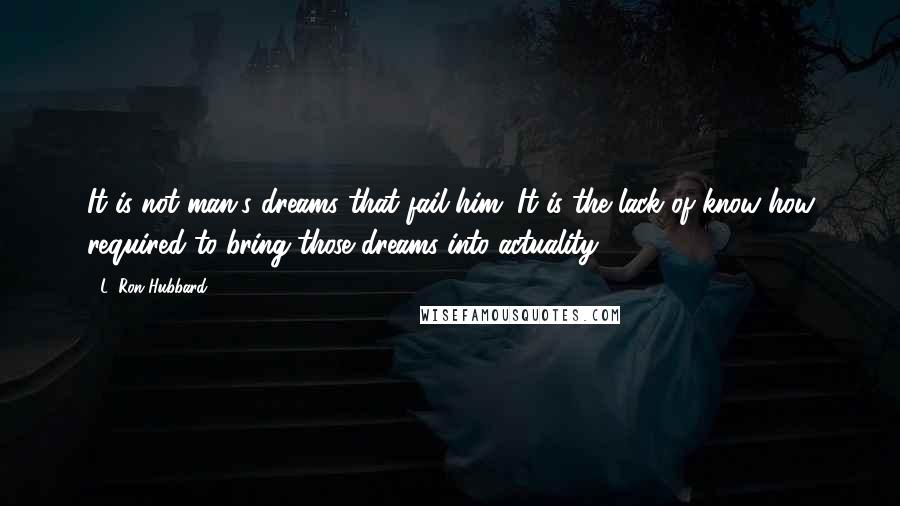 L. Ron Hubbard Quotes: It is not man's dreams that fail him. It is the lack of know-how required to bring those dreams into actuality.