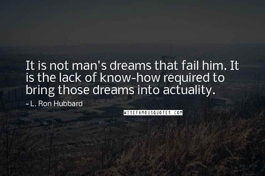 L. Ron Hubbard Quotes: It is not man's dreams that fail him. It is the lack of know-how required to bring those dreams into actuality.