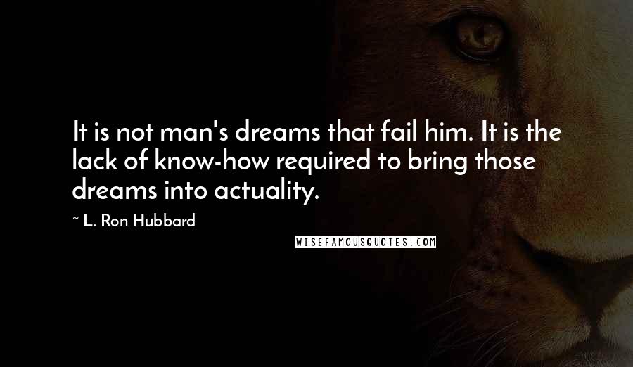 L. Ron Hubbard Quotes: It is not man's dreams that fail him. It is the lack of know-how required to bring those dreams into actuality.