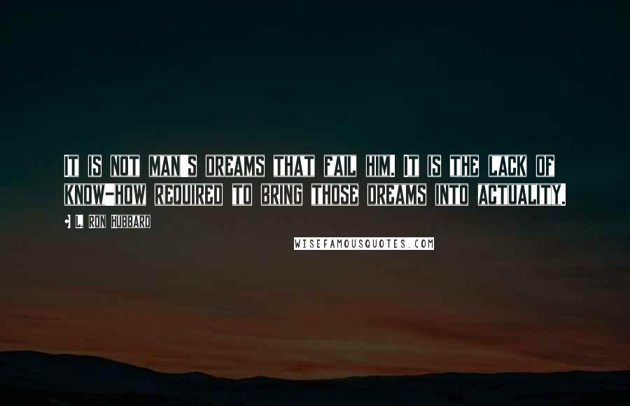L. Ron Hubbard Quotes: It is not man's dreams that fail him. It is the lack of know-how required to bring those dreams into actuality.