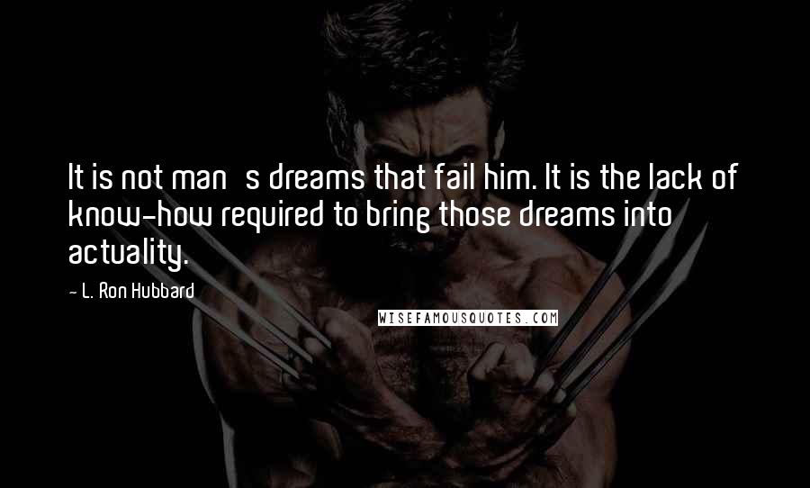 L. Ron Hubbard Quotes: It is not man's dreams that fail him. It is the lack of know-how required to bring those dreams into actuality.