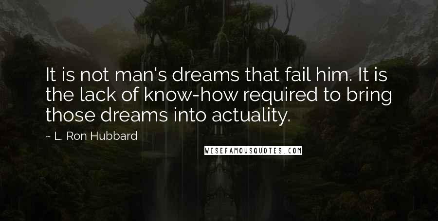 L. Ron Hubbard Quotes: It is not man's dreams that fail him. It is the lack of know-how required to bring those dreams into actuality.