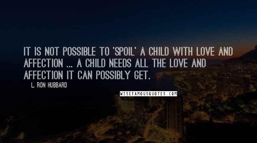 L. Ron Hubbard Quotes: It is not possible to 'spoil' a child with love and affection ... a child needs all the love and affection it can possibly get.
