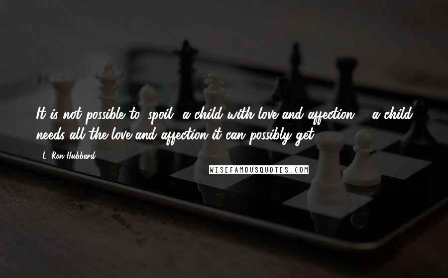 L. Ron Hubbard Quotes: It is not possible to 'spoil' a child with love and affection ... a child needs all the love and affection it can possibly get.