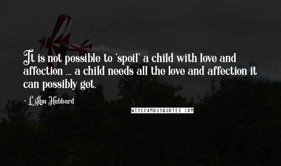 L. Ron Hubbard Quotes: It is not possible to 'spoil' a child with love and affection ... a child needs all the love and affection it can possibly get.