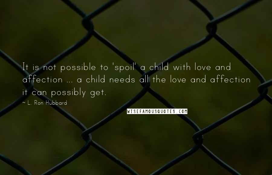 L. Ron Hubbard Quotes: It is not possible to 'spoil' a child with love and affection ... a child needs all the love and affection it can possibly get.