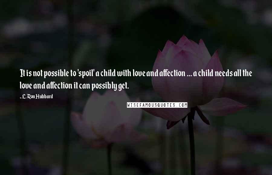 L. Ron Hubbard Quotes: It is not possible to 'spoil' a child with love and affection ... a child needs all the love and affection it can possibly get.