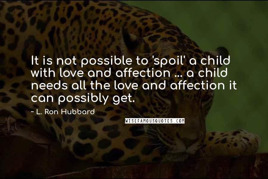 L. Ron Hubbard Quotes: It is not possible to 'spoil' a child with love and affection ... a child needs all the love and affection it can possibly get.