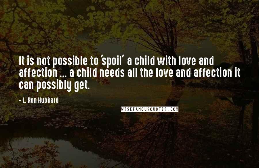 L. Ron Hubbard Quotes: It is not possible to 'spoil' a child with love and affection ... a child needs all the love and affection it can possibly get.