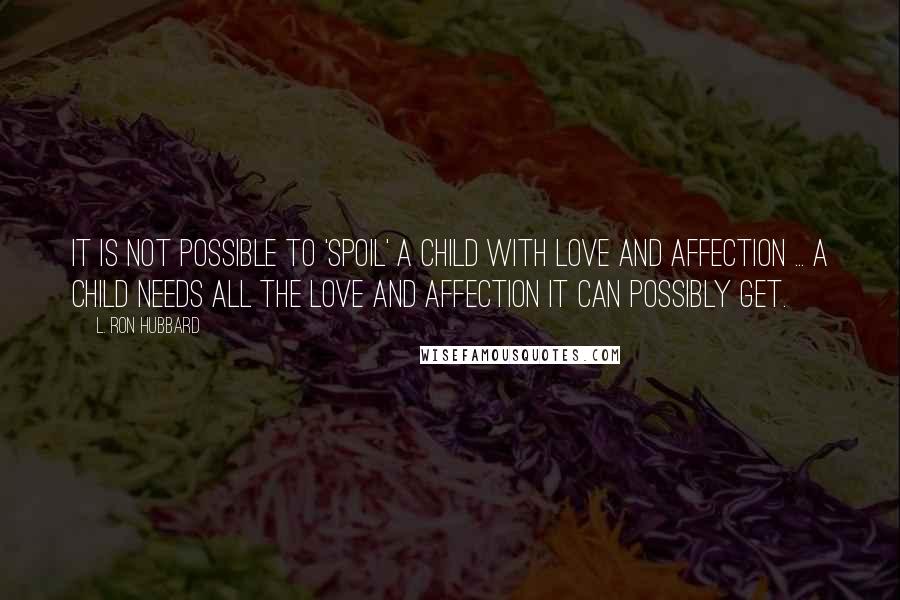 L. Ron Hubbard Quotes: It is not possible to 'spoil' a child with love and affection ... a child needs all the love and affection it can possibly get.