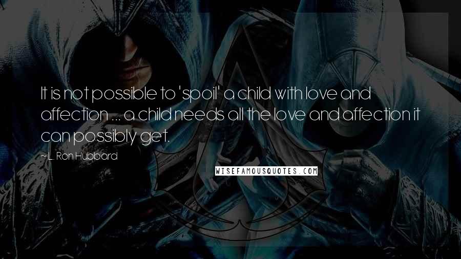 L. Ron Hubbard Quotes: It is not possible to 'spoil' a child with love and affection ... a child needs all the love and affection it can possibly get.