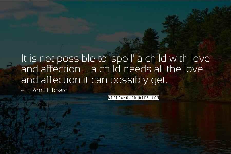 L. Ron Hubbard Quotes: It is not possible to 'spoil' a child with love and affection ... a child needs all the love and affection it can possibly get.