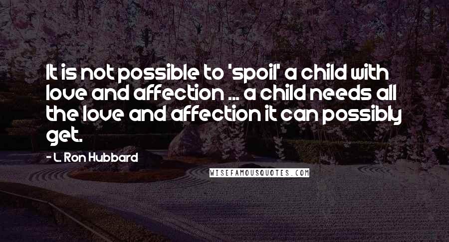 L. Ron Hubbard Quotes: It is not possible to 'spoil' a child with love and affection ... a child needs all the love and affection it can possibly get.