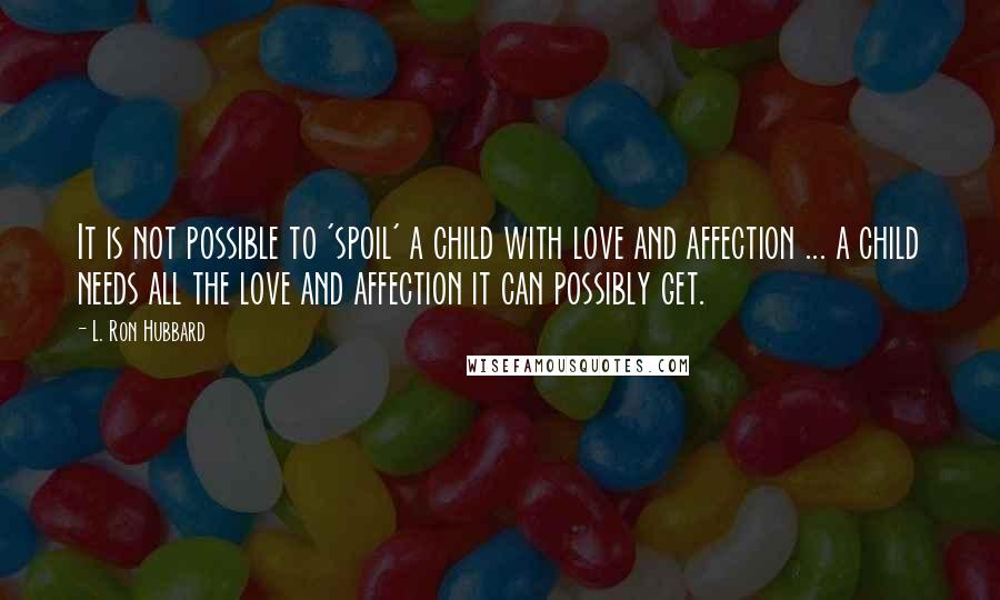 L. Ron Hubbard Quotes: It is not possible to 'spoil' a child with love and affection ... a child needs all the love and affection it can possibly get.