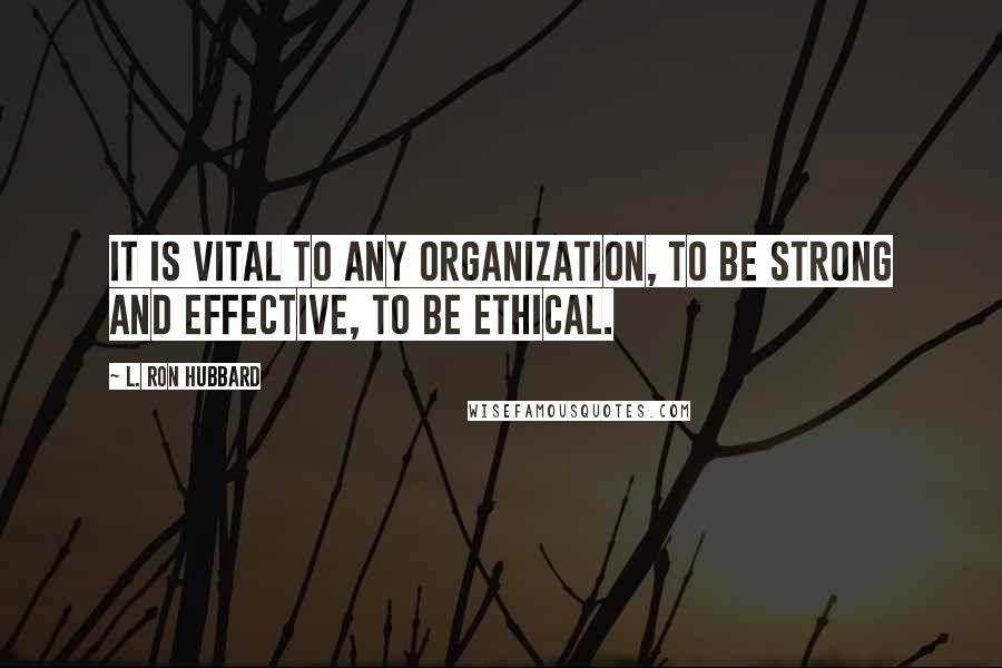 L. Ron Hubbard Quotes: It is vital to any organization, to be strong and effective, to be ethical.