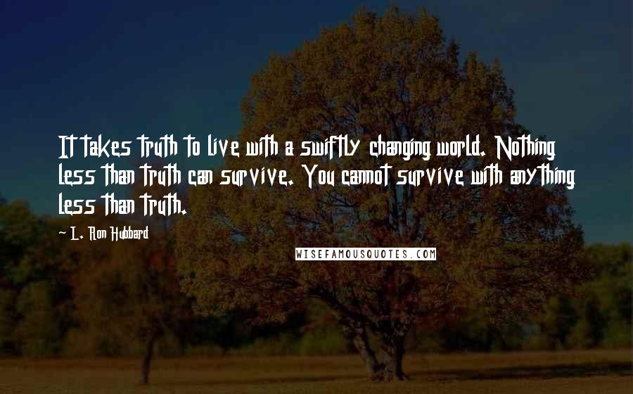 L. Ron Hubbard Quotes: It takes truth to live with a swiftly changing world. Nothing less than truth can survive. You cannot survive with anything less than truth.