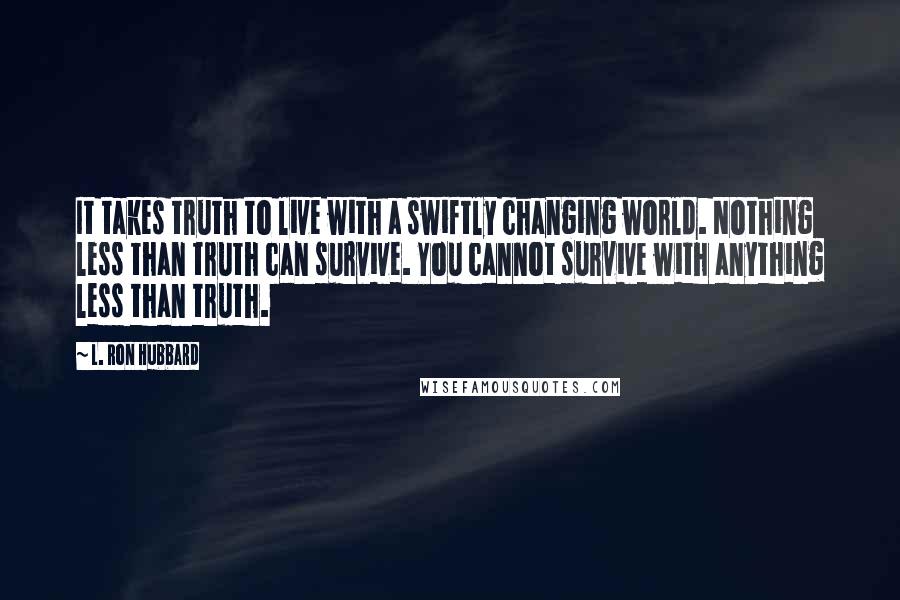L. Ron Hubbard Quotes: It takes truth to live with a swiftly changing world. Nothing less than truth can survive. You cannot survive with anything less than truth.
