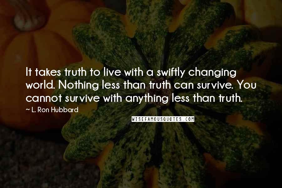 L. Ron Hubbard Quotes: It takes truth to live with a swiftly changing world. Nothing less than truth can survive. You cannot survive with anything less than truth.