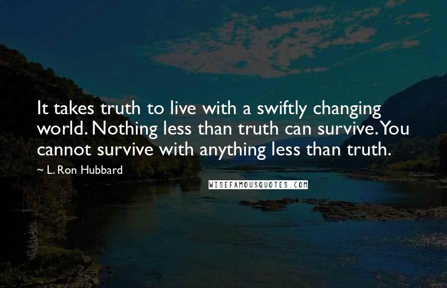 L. Ron Hubbard Quotes: It takes truth to live with a swiftly changing world. Nothing less than truth can survive. You cannot survive with anything less than truth.