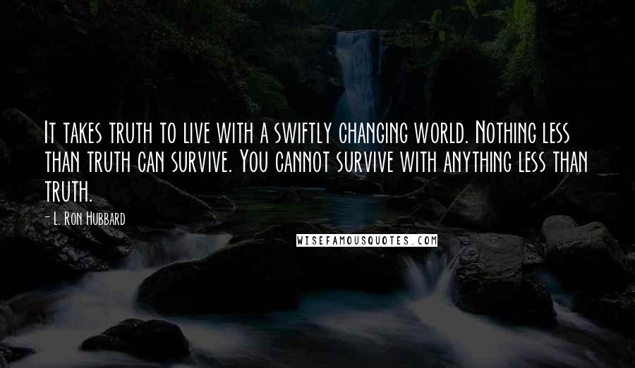 L. Ron Hubbard Quotes: It takes truth to live with a swiftly changing world. Nothing less than truth can survive. You cannot survive with anything less than truth.