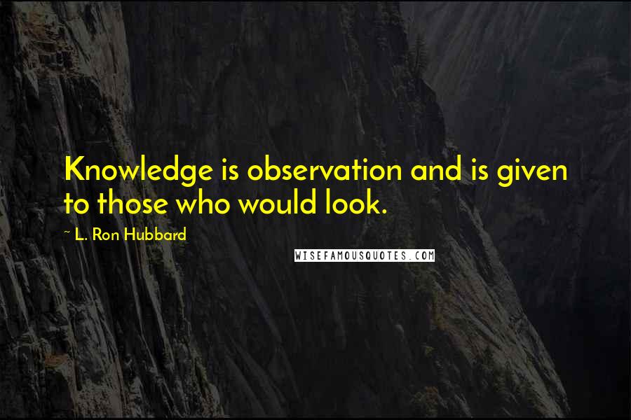 L. Ron Hubbard Quotes: Knowledge is observation and is given to those who would look.