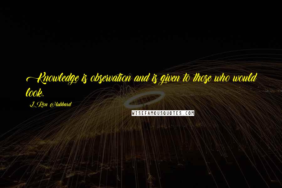 L. Ron Hubbard Quotes: Knowledge is observation and is given to those who would look.