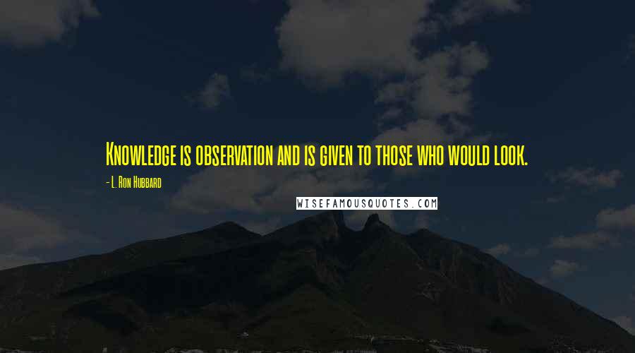 L. Ron Hubbard Quotes: Knowledge is observation and is given to those who would look.