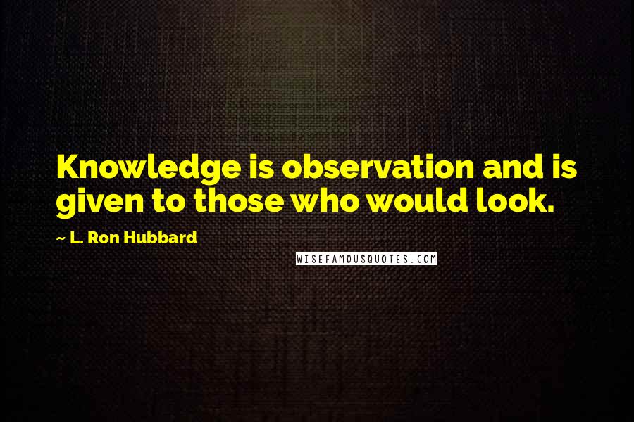 L. Ron Hubbard Quotes: Knowledge is observation and is given to those who would look.